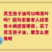 灵芝孢子油可以喝茶叶吗？因为家里老人经常有小病感冒那些，买了灵芝孢子油，要怎么使用呢