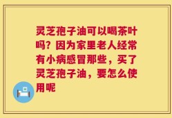 灵芝孢子油可以喝茶叶吗？因为家里老人经常有小病感冒那些，买了灵芝孢子油，要怎么使用呢