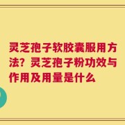 灵芝孢子软胶囊服用方法？灵芝孢子粉功效与作用及用量是什么
