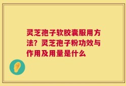 灵芝孢子软胶囊服用方法？灵芝孢子粉功效与作用及用量是什么