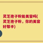 灵芝孢子粉能美容吗(灵芝孢子粉，你的美容好帮手)