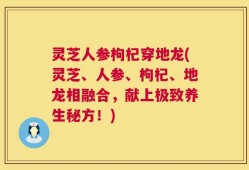 灵芝人参枸杞穿地龙(灵芝、人参、枸杞、地龙相融合，献上极致养生秘方！)