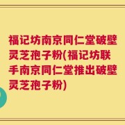 福记坊南京同仁堂破壁灵芝孢子粉(福记坊联手南京同仁堂推出破壁灵芝孢子粉)