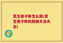 灵芝孢子粉怎么熬(灵芝孢子粉的熬制方法大全)
