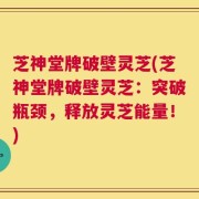 芝神堂牌破壁灵芝(芝神堂牌破壁灵芝：突破瓶颈，释放灵芝能量！)