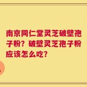 南京同仁堂灵芝破壁孢子粉？破壁灵芝孢子粉应该怎么吃？