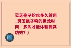 灵芝孢子粉吃多久管用_灵芝孢子粉的见效时间：多久才能体验到其功效？)