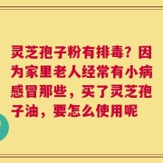 灵芝孢子粉有排毒？因为家里老人经常有小病感冒那些，买了灵芝孢子油，要怎么使用呢