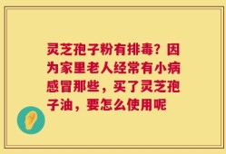 灵芝孢子粉有排毒？因为家里老人经常有小病感冒那些，买了灵芝孢子油，要怎么使用呢
