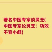 著名中医专家谈灵芝(中医专家论灵芝：功效不容小觑)