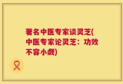 著名中医专家谈灵芝(中医专家论灵芝：功效不容小觑)