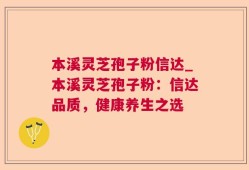 本溪灵芝孢子粉信达_本溪灵芝孢子粉：信达品质，健康养生之选