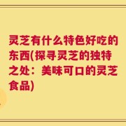 灵芝有什么特色好吃的东西(探寻灵芝的独特之处：美味可口的灵芝食品)