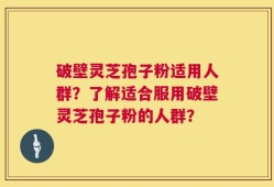 破壁灵芝孢子粉适用人群？了解适合服用破壁灵芝孢子粉的人群？