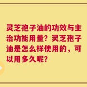 灵芝孢子油的功效与主治功能用量？灵芝孢子油是怎么样使用的，可以用多久呢？