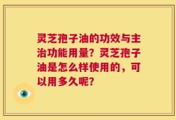 灵芝孢子油的功效与主治功能用量？灵芝孢子油是怎么样使用的，可以用多久呢？