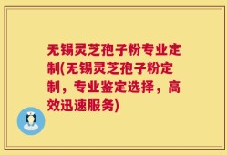 无锡灵芝孢子粉专业定制(无锡灵芝孢子粉定制，专业鉴定选择，高效迅速服务)