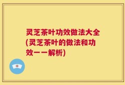 灵芝茶叶功效做法大全(灵芝茶叶的做法和功效一一解析)