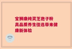 宝狮康纯灵芝孢子粉 高品质养生佳选带来健康新体验