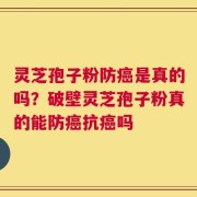灵芝孢子粉防癌是真的吗？破壁灵芝孢子粉真的能防癌抗癌吗