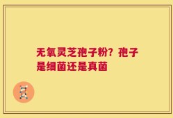 无氧灵芝孢子粉？孢子是细菌还是真菌