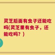 灵芝后面有虫子还能吃吗(灵芝里有虫子，还能吃吗？)