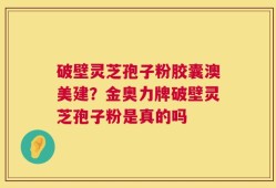 破壁灵芝孢子粉胶囊澳美建？金奥力牌破壁灵芝孢子粉是真的吗