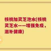 核桃加灵芝泡水(核桃灵芝水——增强免疫，滋补健康)