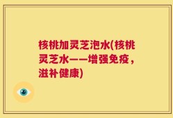核桃加灵芝泡水(核桃灵芝水——增强免疫，滋补健康)