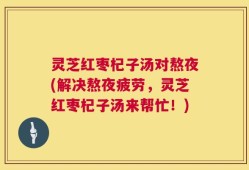 灵芝红枣杞子汤对熬夜(解决熬夜疲劳，灵芝红枣杞子汤来帮忙！)