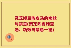 灵芝绿豆陈皮汤的功效与禁忌(灵芝陈皮绿豆汤：功效与禁忌一览)