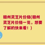 赣州灵芝片价格(赣州灵芝片价格一览，想要了解的快来看！)