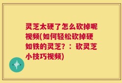 灵芝太硬了怎么砍掉呢视频(如何轻松砍掉硬如铁的灵芝？：砍灵芝小技巧视频)