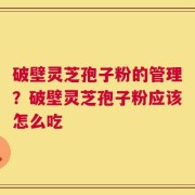 破壁灵芝孢子粉的管理？破壁灵芝孢子粉应该怎么吃