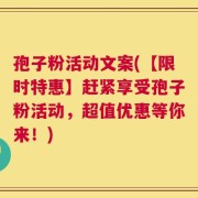 孢子粉活动文案(【限时特惠】赶紧享受孢子粉活动，超值优惠等你来！)
