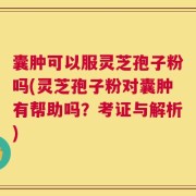 囊肿可以服灵芝孢子粉吗(灵芝孢子粉对囊肿有帮助吗？考证与解析)
