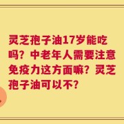 灵芝孢子油17岁能吃吗？中老年人需要注意免疫力这方面嘛？灵芝孢子油可以不？