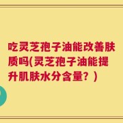 吃灵芝孢子油能改善肤质吗(灵芝孢子油能提升肌肤水分含量？)