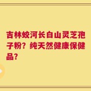 吉林蛟河长白山灵芝孢子粉？纯天然健康保健品？