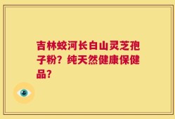吉林蛟河长白山灵芝孢子粉？纯天然健康保健品？
