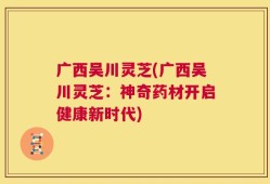 广西吴川灵芝(广西吴川灵芝：神奇药材开启健康新时代)
