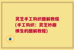 灵芝手工钩织图解教程(手工钩织：灵芝妙趣横生的图解教程)
