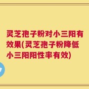 灵芝孢子粉对小三阳有效果(灵芝孢子粉降低小三阳阳性率有效)