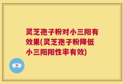 灵芝孢子粉对小三阳有效果(灵芝孢子粉降低小三阳阳性率有效)