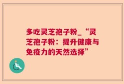 多吃灵芝孢子粉_“灵芝孢子粉：提升健康与免疫力的天然选择”
