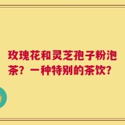 玫瑰花和灵芝孢子粉泡茶？一种特别的茶饮？