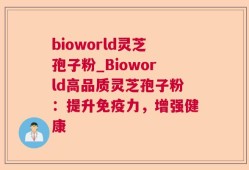 bioworld灵芝孢子粉_Bioworld高品质灵芝孢子粉：提升免疫力，增强健康