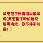 灵芝孢子粉有消炎解毒吗(灵芝孢子粉的消炎解毒功效，你不得不知道！)