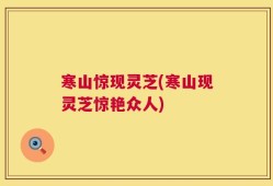 寒山惊现灵芝(寒山现灵芝惊艳众人)