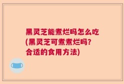 黑灵芝能煮烂吗怎么吃(黑灵芝可煮煮烂吗？合适的食用方法)